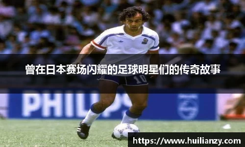 曾在日本赛场闪耀的足球明星们的传奇故事